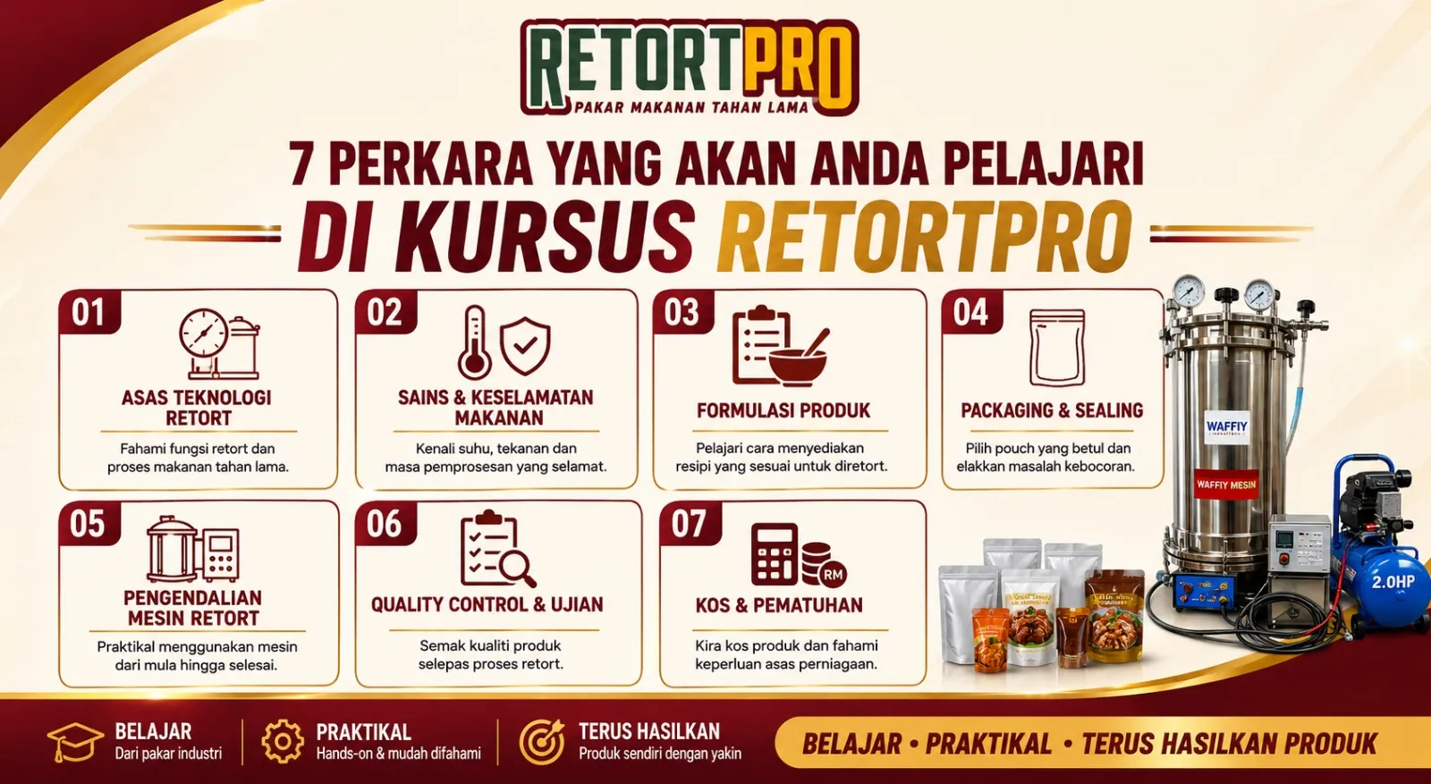 7 perkara yang akan anda pelajari di Kursus RetortPro. 01 Asas Teknologi Retort: fahami fungsi retort dan proses makanan tahan lama. 02 Sains & Keselamatan Makanan: kenali suhu, tekanan dan masa pemprosesan yang selamat. 03 Formulasi Produk: pelajari cara menyediakan resipi yang sesuai untuk diretort. 04 Packaging & Sealing: pilih pouch yang betul dan elakkan masalah kebocoran. 05 Pengendalian Mesin Retort: praktikal menggunakan mesin dari mula hingga selesai. 06 Quality Control & Ujian: semak kualiti produk selepas proses retort. 07 Kos & Pematuhan: kira kos produk dan fahami keperluan asas perniagaan. Belajar dari pakar industri, praktikal hands-on, terus hasilkan produk sendiri.